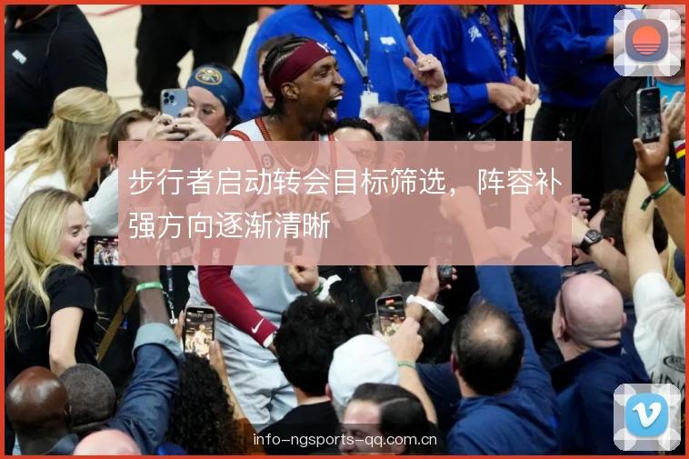 步行者启动转会目标筛选，阵容补强方向逐渐清晰