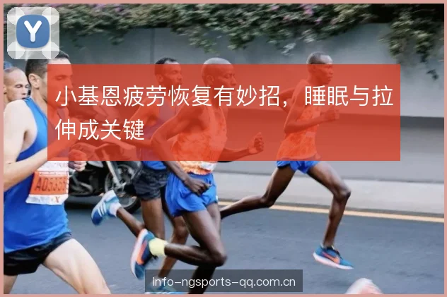 小基恩疲劳恢复有妙招,睡眠与拉伸成关键 小基恩疲劳恢复有妙招,睡眠与拉伸成关键
