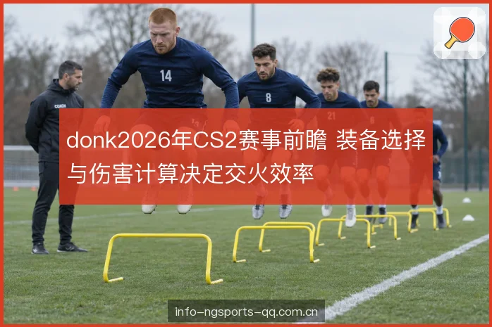 donk2026年CS2赛事前瞻 装备选择与伤害计算决定交火效率